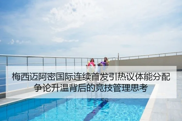 梅西迈阿密国际连续首发引热议体能分配争论升温背后的竞技管理思考